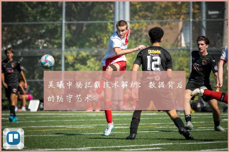 吴曦中场拦截技术解析：数据背后的防守艺术