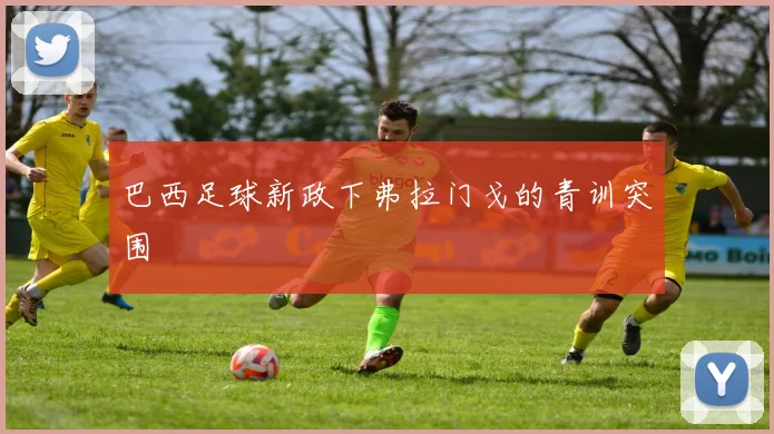 巴西足球新政下弗拉门戈的青训突围