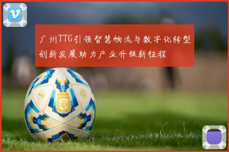 广州TTG引领智慧物流与数字化转型创新发展助力产业升级新征程