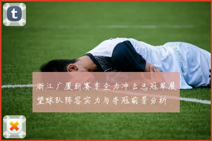 浙江广厦新赛季全力冲击总冠军展望球队阵容实力与夺冠前景分析