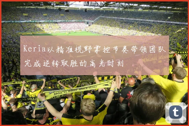 Keria以精准视野掌控节奏带领团队完成逆转取胜的高光时刻