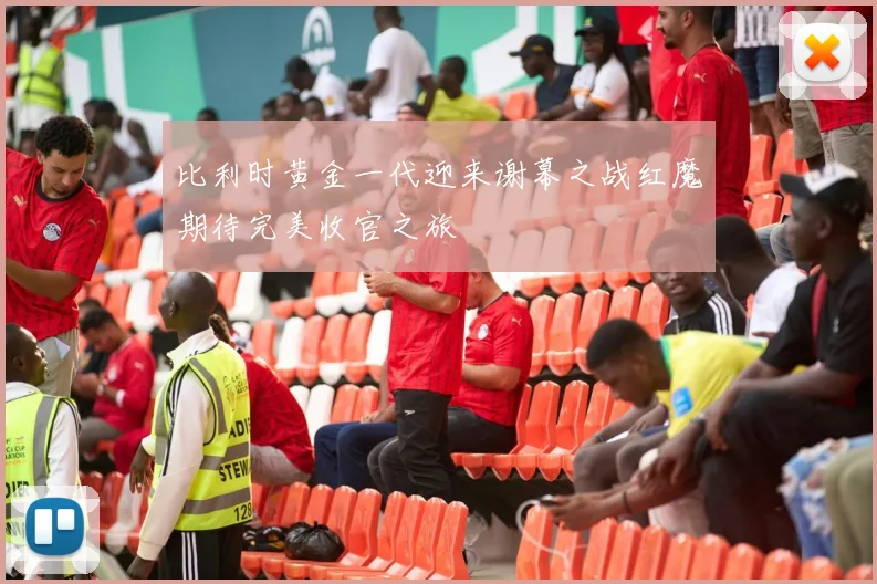 比利时黄金一代迎来谢幕之战红魔期待完美收官之旅