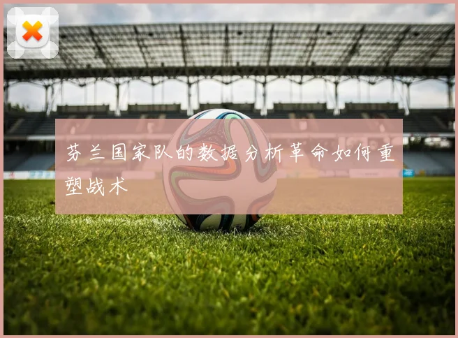 芬兰国家队的数据分析革命如何重塑战术