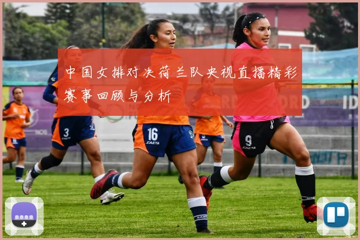 中国女排对决荷兰队央视直播精彩赛事回顾与分析