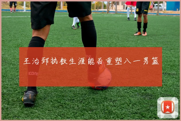 王治郅执教生涯能否重塑八一男篮