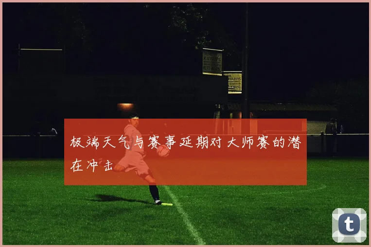 极端天气与赛事延期对大师赛的潜在冲击