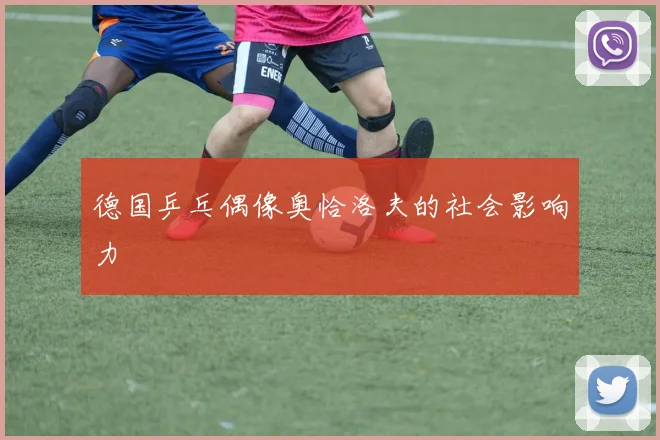 德国乒乓偶像奥恰洛夫的社会影响力
