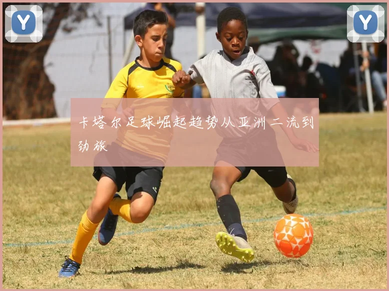 卡塔尔足球崛起趋势从亚洲二流到劲旅