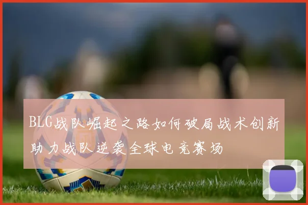 BLG战队崛起之路如何破局战术创新助力战队逆袭全球电竞赛场