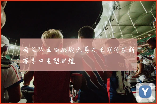 荷兰队面临挑战无冕之王期待在新赛季中重塑辉煌