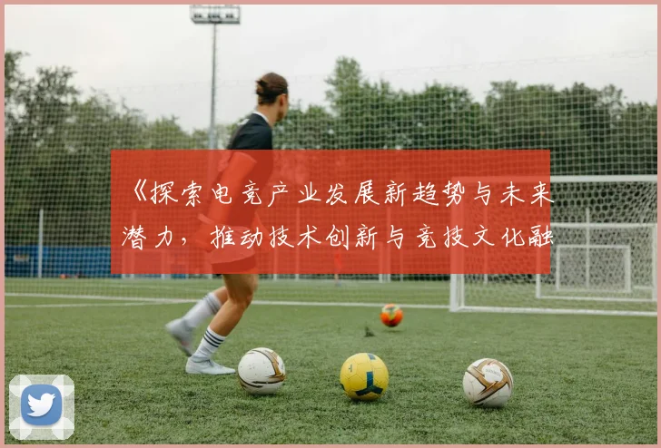 《探索电竞产业发展新趋势与未来潜力，推动技术创新与竞技文化融合》