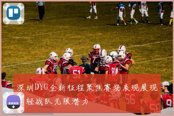 深圳DYG全新征程聚焦赛场表现展现年轻战队无限潜力