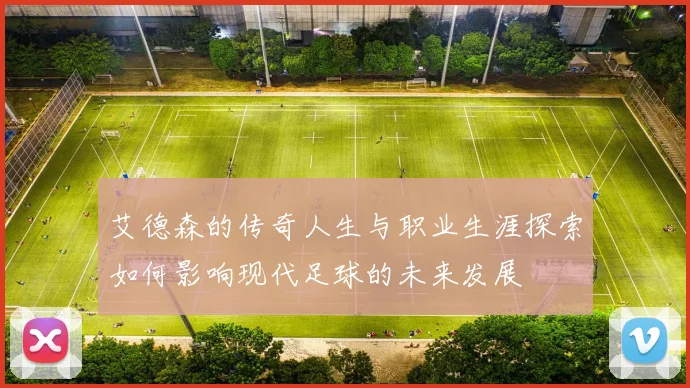 艾德森的传奇人生与职业生涯探索如何影响现代足球的未来发展