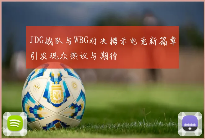 JDG战队与WBG对决揭示电竞新篇章引发观众热议与期待