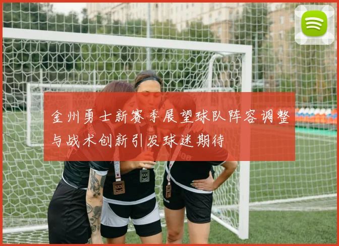金州勇士新赛季展望球队阵容调整与战术创新引发球迷期待