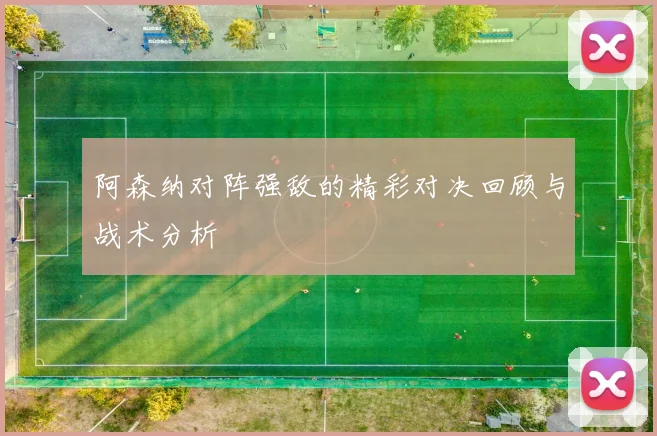 阿森纳对阵强敌的精彩对决回顾与战术分析