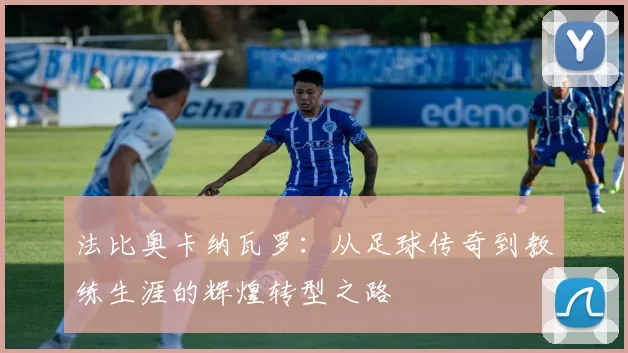 法比奥卡纳瓦罗：从足球传奇到教练生涯的辉煌转型之路