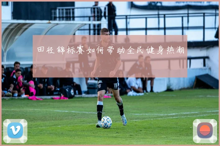 田径锦标赛如何带动全民健身热潮