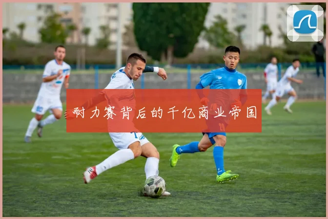 耐力赛背后的千亿商业帝国