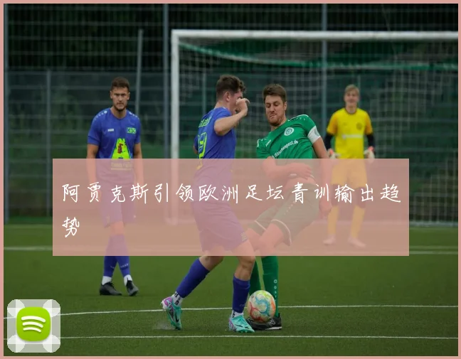 阿贾克斯引领欧洲足坛青训输出趋势