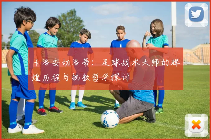 卡洛安切洛蒂：足球战术大师的辉煌历程与执教哲学探讨