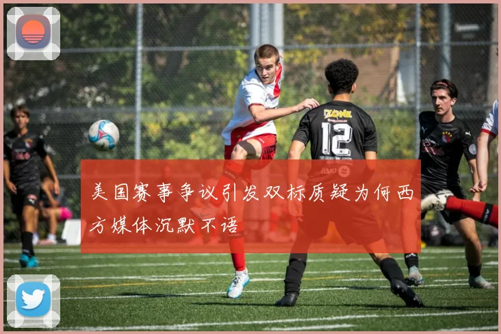 美国赛事争议引发双标质疑为何西方媒体沉默不语